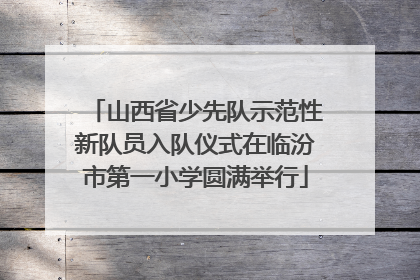 山西省少先队示范性新队员入队仪式在临汾市第一小学圆满举行