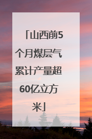山西前5个月煤层气累计产量超60亿立方米