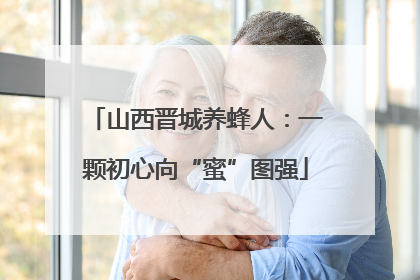 山西晋城养蜂人：一颗初心向“蜜”图强