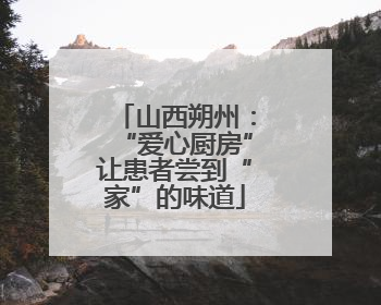 山西朔州：“爱心厨房”让患者尝到“家”的味道
