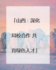 山西：深化局校合作 共育绿色人才