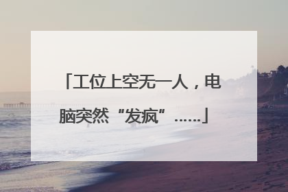 工位上空无一人，电脑突然“发疯”……
