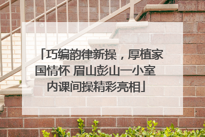 巧编韵律新操，厚植家国情怀 眉山彭山一小室内课间操精彩亮相