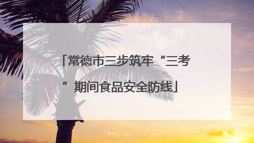 常德市三步筑牢“三考”期间食品安全防线