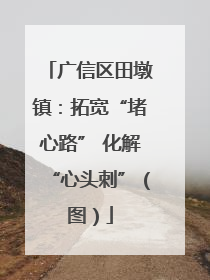 广信区田墩镇：拓宽“堵心路” 化解“心头刺”（图）