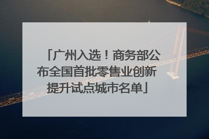 广州入选！商务部公布全国首批零售业创新提升试点城市名单