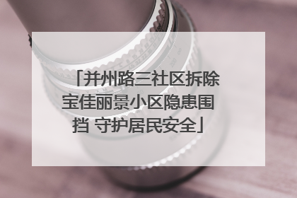 并州路三社区拆除宝佳丽景小区隐患围挡 守护居民安全