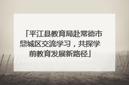平江县教育局赴常德市鼎城区交流学习，共探学前教育发展新路径