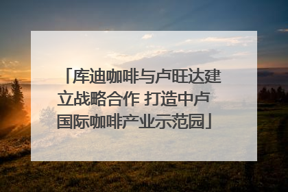 库迪咖啡与卢旺达建立战略合作 打造中卢国际咖啡产业示范园