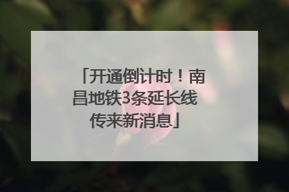 开通倒计时！南昌地铁3条延长线传来新消息