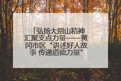 弘扬大别山精神 汇聚支点力量——黄冈市区“讲述好人故事 传递道德力量”百姓宣讲活动举行