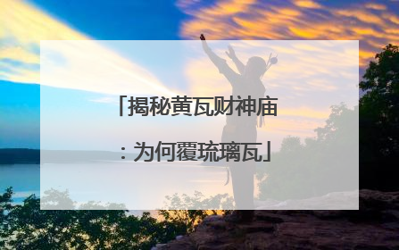 揭秘黄瓦财神庙：为何覆琉璃瓦