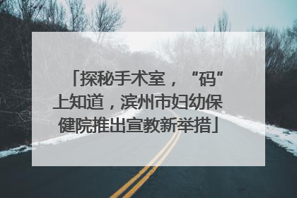 探秘手术室，“码”上知道，滨州市妇幼保健院推出宣教新举措