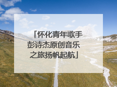 怀化青年歌手彭诗杰原创音乐之旅扬帆起航