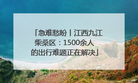 急难愁盼丨江西九江柴桑区：1500余人的出行难题正在解决