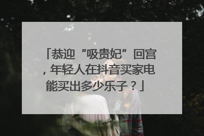 恭迎“吸贵妃”回宫，年轻人在抖音买家电能买出多少乐子？
