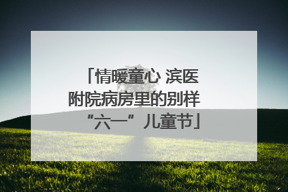 情暖童心 滨医附院病房里的别样“六一”儿童节