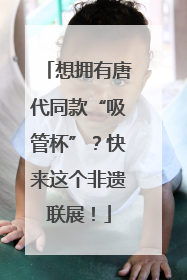 想拥有唐代同款“吸管杯”？快来这个非遗联展！
