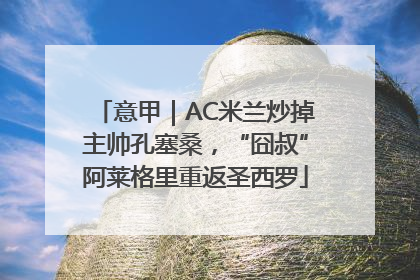 意甲｜AC米兰炒掉主帅孔塞桑，“囧叔”阿莱格里重返圣西罗