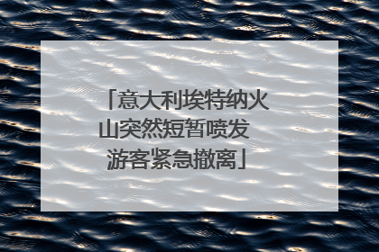 意大利埃特纳火山突然短暂喷发 游客紧急撤离