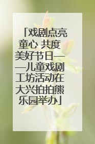 戏剧点亮童心 共度美好节日——儿童戏剧工坊活动在大兴拍拍熊乐园举办