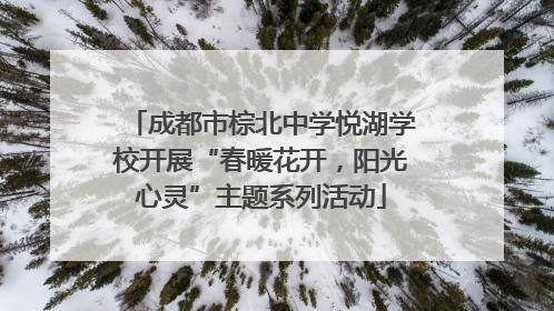 成都市棕北中学悦湖学校开展“春暖花开，阳光心灵”主题系列活动