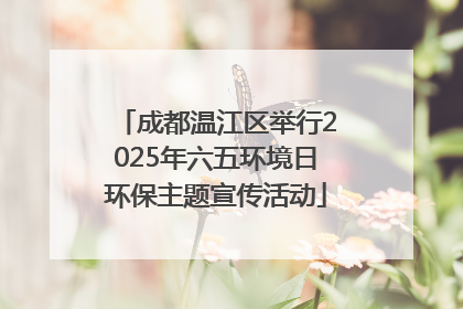 成都温江区举行2025年六五环境日环保主题宣传活动