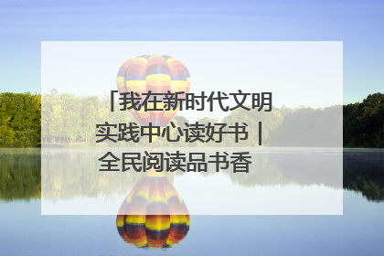 我在新时代文明实践中心读好书｜全民阅读品书香 文明新风润心田