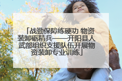 战勤保障练硬功 物资装卸砺精兵——开阳县人武部组织支援队伍开展物资装卸专业训练