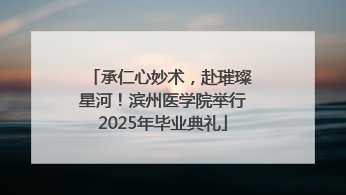 承仁心妙术，赴璀璨星河！滨州医学院举行2025年毕业典礼