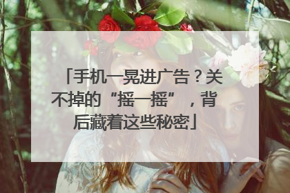 手机一晃进广告？关不掉的“摇一摇”，背后藏着这些秘密