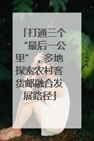 打通三个“最后一公里”，多地探索农村客货邮融合发展路径