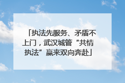 执法先服务、矛盾不上门，武汉城管“共情执法”赢来双向奔赴