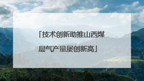 技术创新助推山西煤层气产量屡创新高