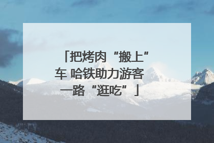 把烤肉“搬上”车 哈铁助力游客一路“逛吃”