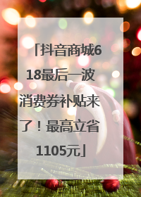 抖音商城618最后一波消费券补贴来了！最高立省1105元