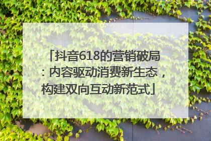 抖音618的营销破局：内容驱动消费新生态，构建双向互动新范式