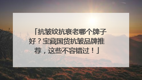 抗皱纹抗衰老哪个牌子好？宝藏国货抗皱品牌推荐，这些不容错过！