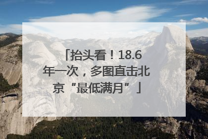 抬头看！18.6年一次，多图直击北京“最低满月”