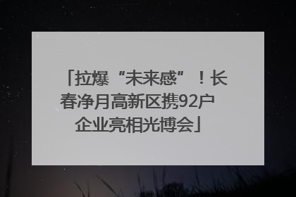 拉爆“未来感”！长春净月高新区携92户企业亮相光博会