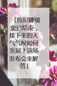 拉尼娜现象已结束，接下来的天气气候如何发展？这场发布会来解答