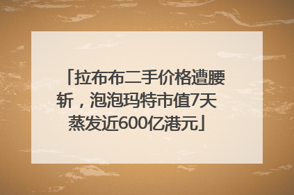 拉布布二手价格遭腰斩，泡泡玛特市值7天蒸发近600亿港元