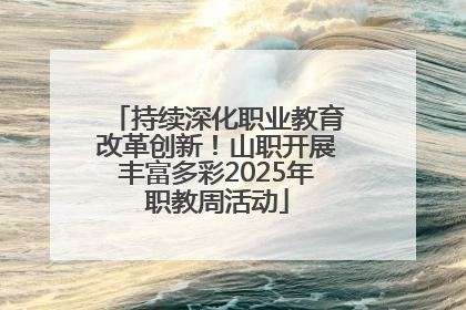持续深化职业教育改革创新！山职开展丰富多彩2025年职教周活动