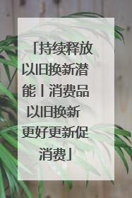 持续释放以旧换新潜能丨消费品以旧换新 更好更新促消费