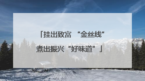 挂出致富 “金丝线” 煮出振兴“好味道”