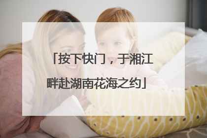按下快门，于湘江畔赴湖南花海之约