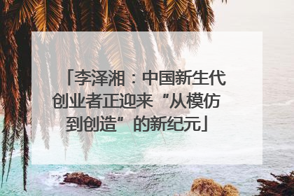 李泽湘：中国新生代创业者正迎来“从模仿到创造”的新纪元