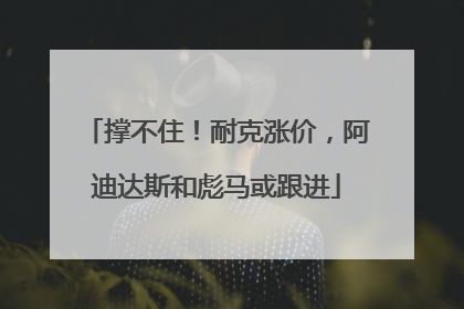 撑不住！耐克涨价，阿迪达斯和彪马或跟进
