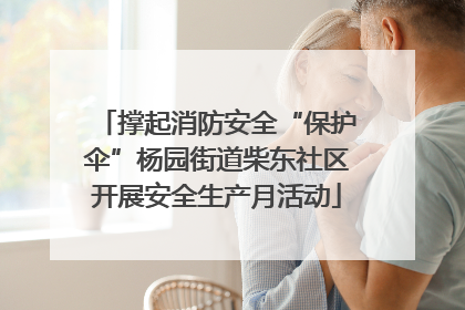 撑起消防安全“保护伞”杨园街道柴东社区开展安全生产月活动