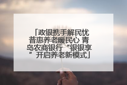 政银携手解民忧 普惠养老暖民心 青岛农商银行“银银享”开启养老新模式